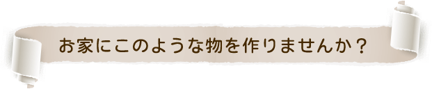 お家にこのような物を作りませんか？